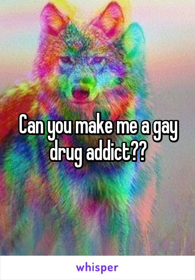 Can you make me a gay drug addict??