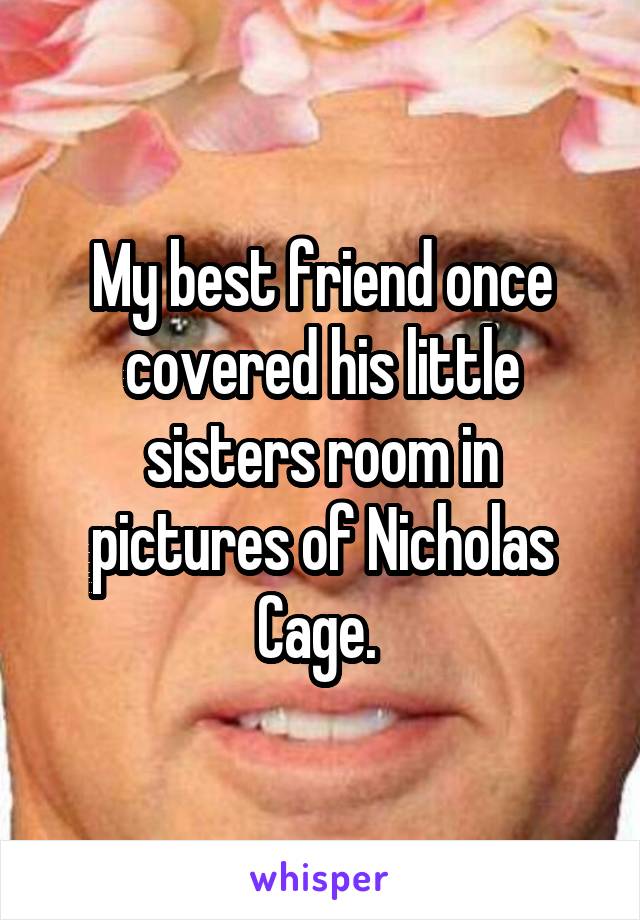 My best friend once covered his little sisters room in pictures of Nicholas Cage. 