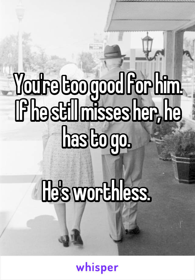 You're too good for him. If he still misses her, he has to go. 

He's worthless. 