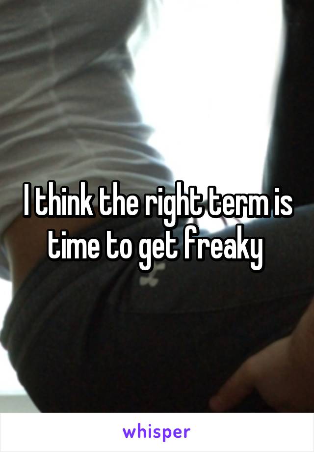 I think the right term is time to get freaky 