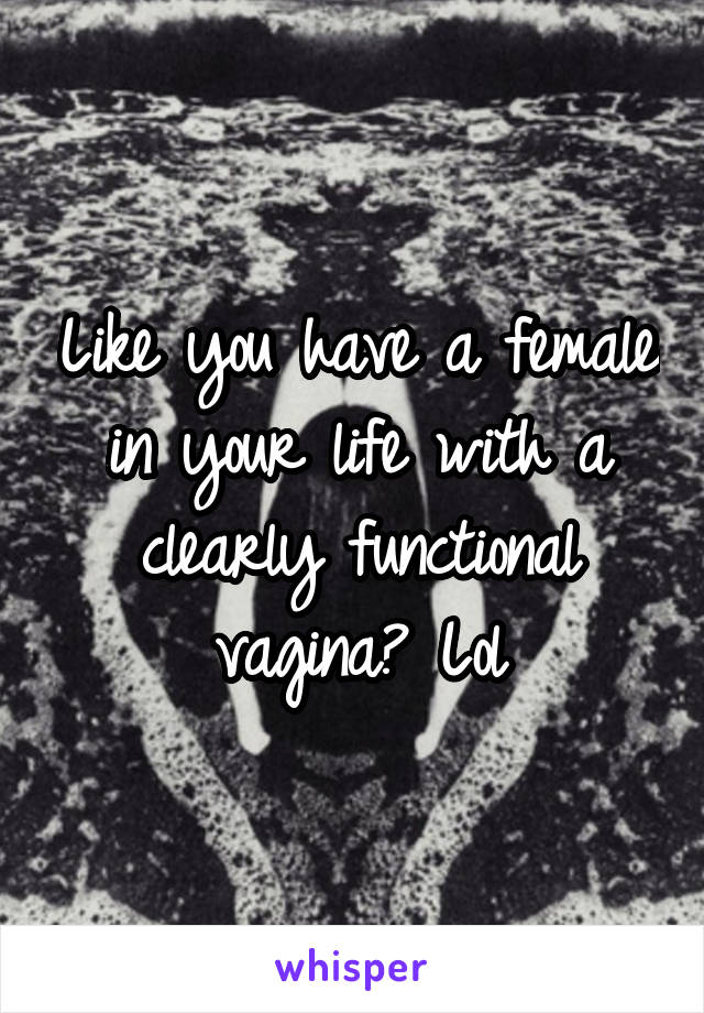 Like you have a female in your life with a clearly functional vagina? Lol