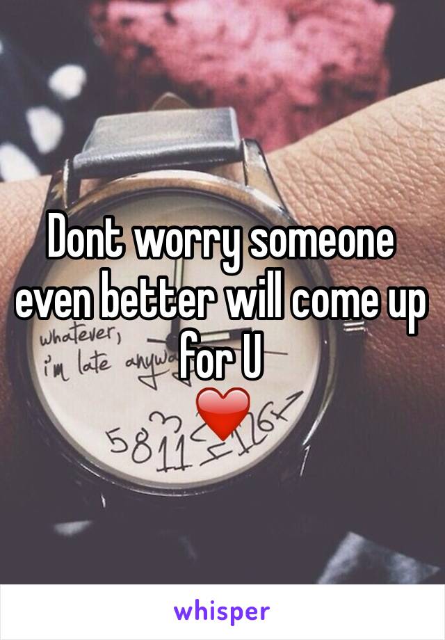 Dont worry someone even better will come up for U
❤️