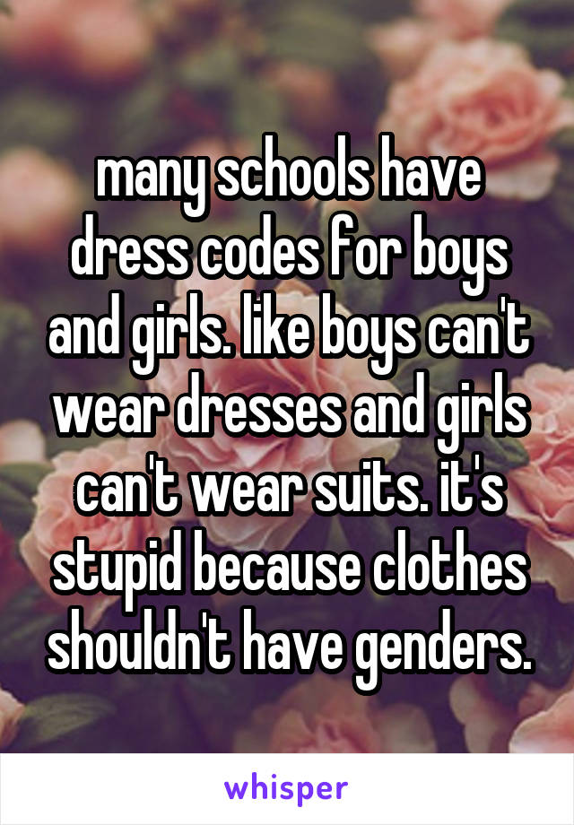 many schools have dress codes for boys and girls. like boys can't wear dresses and girls can't wear suits. it's stupid because clothes shouldn't have genders.