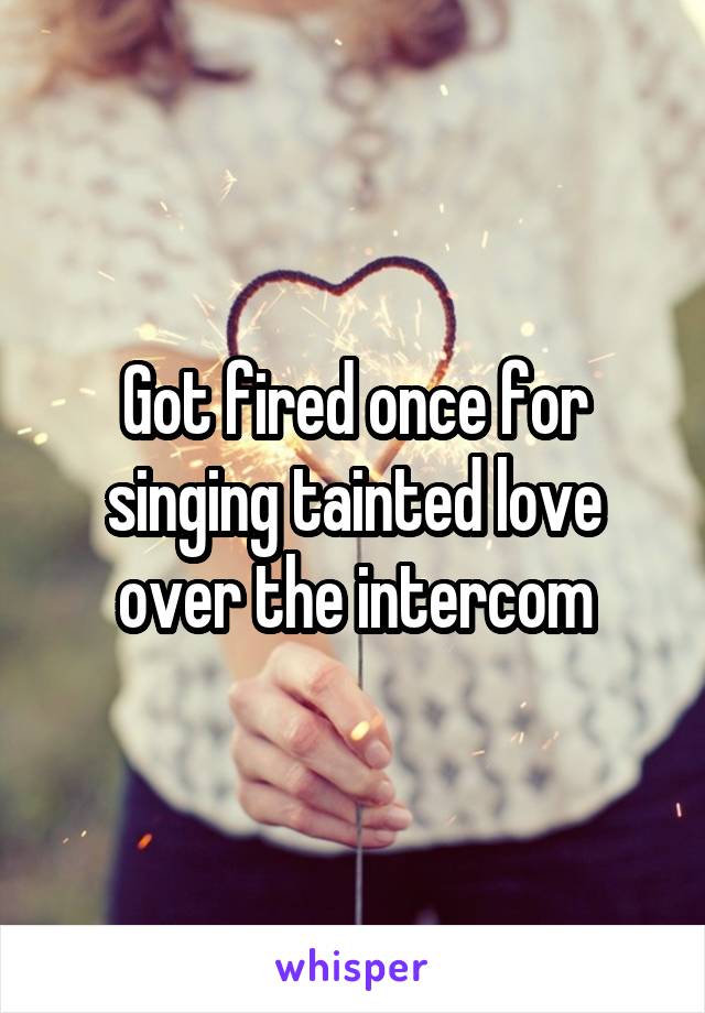 Got fired once for singing tainted love over the intercom