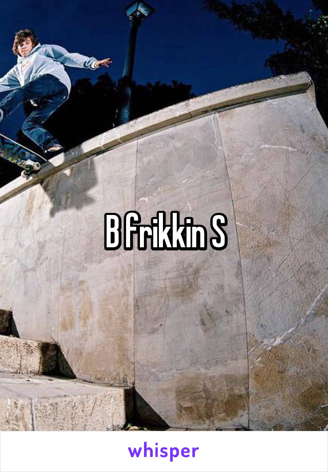 B frikkin S