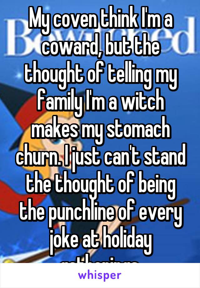 My coven think I'm a coward, but the thought of telling my family I'm a witch makes my stomach churn. I just can't stand the thought of being the punchline of every joke at holiday gatherings.