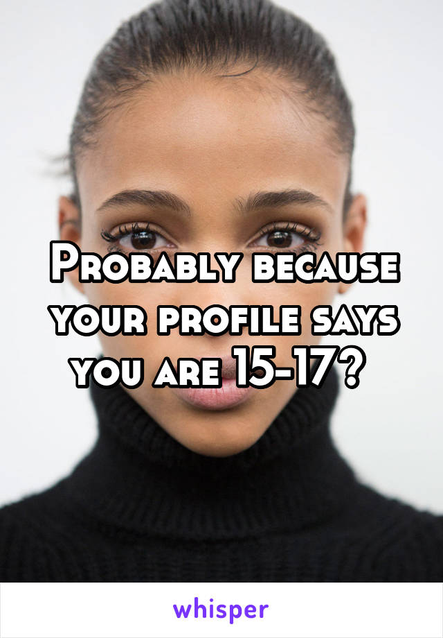 Probably because your profile says you are 15-17? 