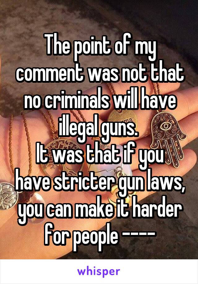 The point of my comment was not that no criminals will have illegal guns. 
It was that if you have stricter gun laws, you can make it harder for people ----