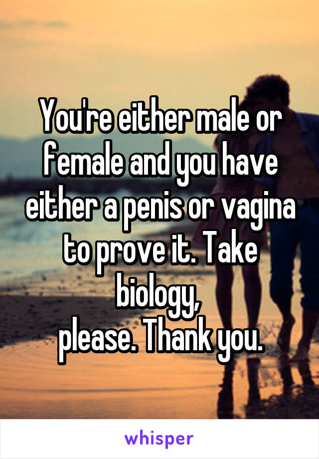 You're either male or female and you have either a penis or vagina to prove it. Take biology, 
please. Thank you.