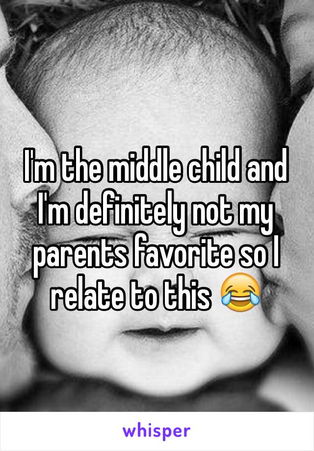I'm the middle child and I'm definitely not my parents favorite so I relate to this 😂