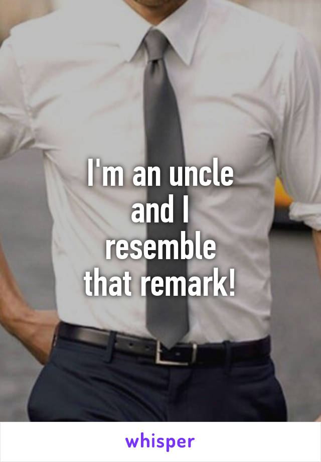 I'm an uncle
and I
resemble
that remark!