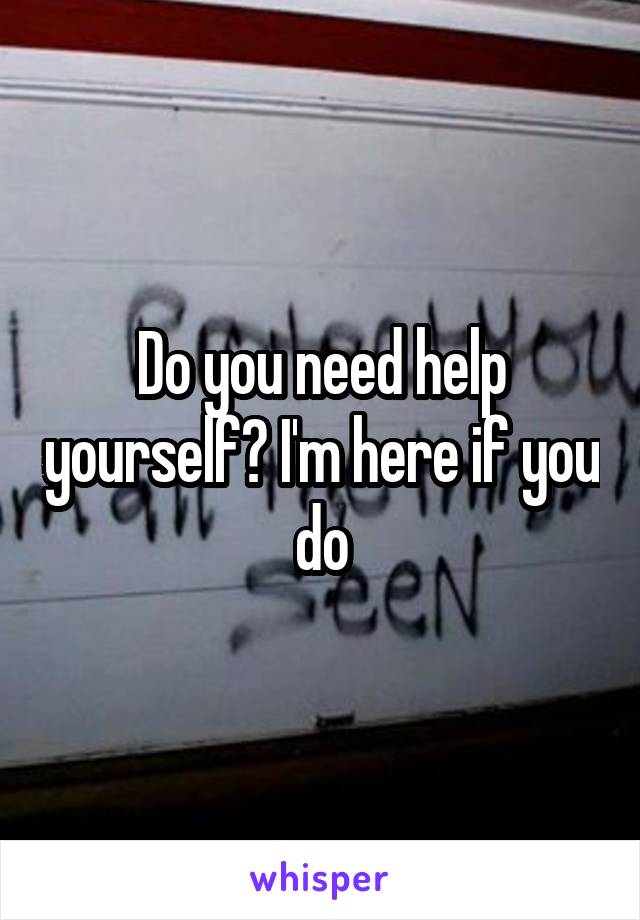 Do you need help yourself? I'm here if you do