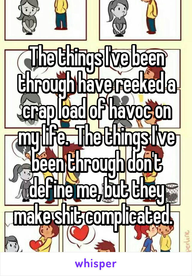 The things I've been through have reeked a crap load of havoc on my life.  The things I've been through don't define me, but they make shit complicated.  