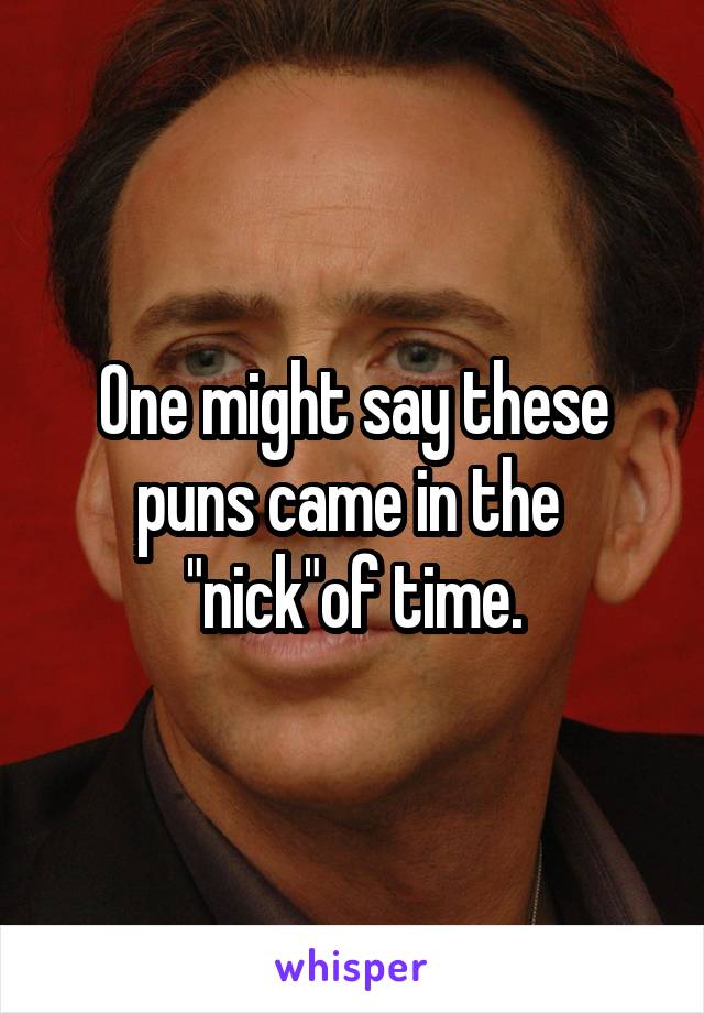 One might say these puns came in the 
"nick"of time.