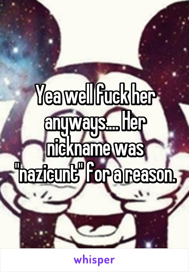 Yea well fuck her anyways.... Her nickname was "nazicunt" for a reason.