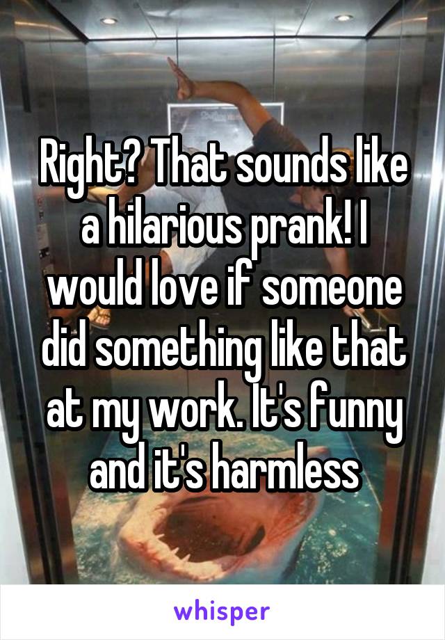 Right? That sounds like a hilarious prank! I would love if someone did something like that at my work. It's funny and it's harmless