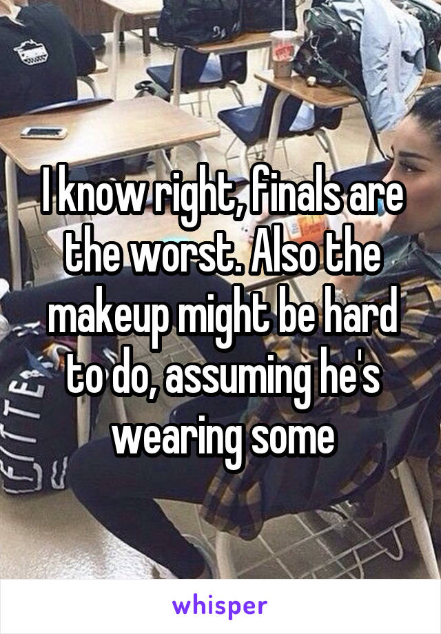 I know right, finals are the worst. Also the makeup might be hard to do, assuming he's wearing some