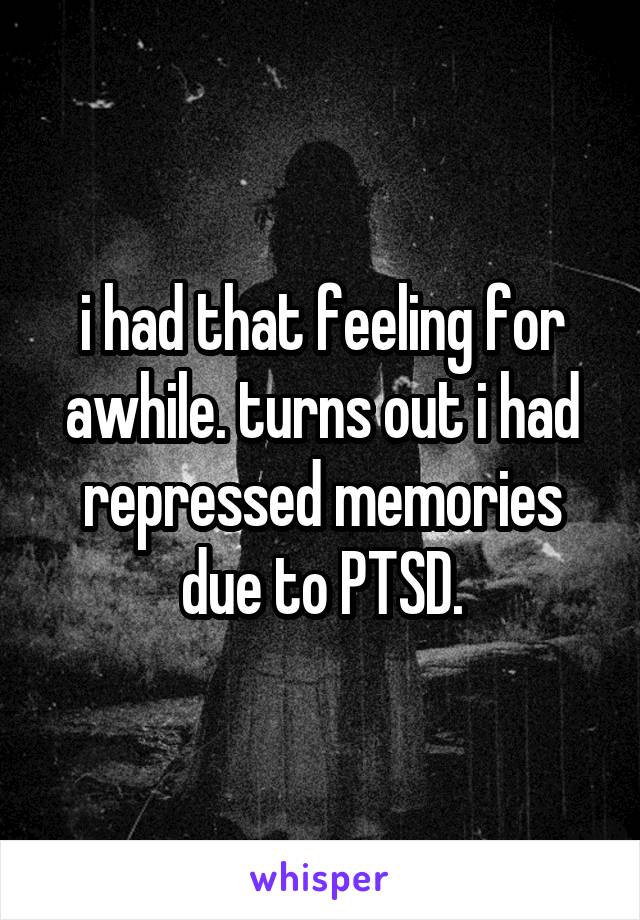 i had that feeling for awhile. turns out i had repressed memories due to PTSD.