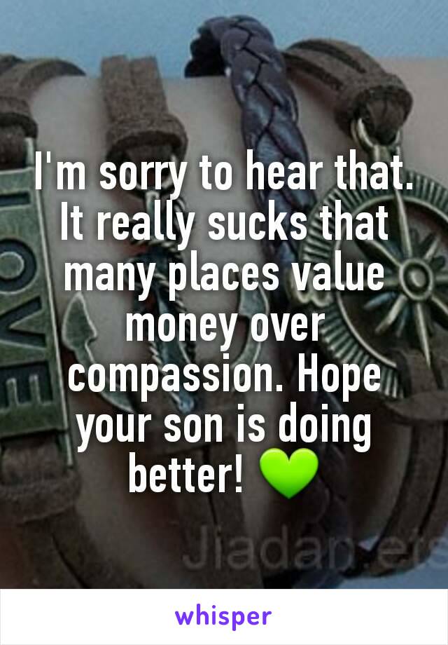 I'm sorry to hear that. It really sucks that many places value money over compassion. Hope your son is doing better! 💚