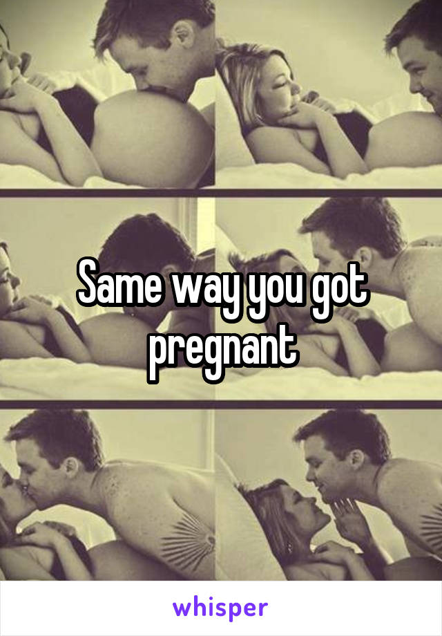 Same way you got pregnant