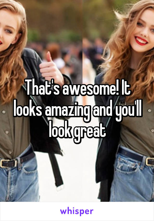 That's awesome! It looks amazing and you'll look great