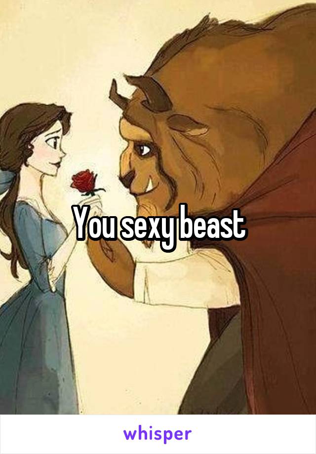 You sexy beast