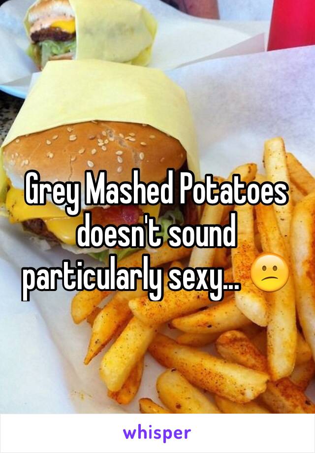 Grey Mashed Potatoes doesn't sound particularly sexy... 😕