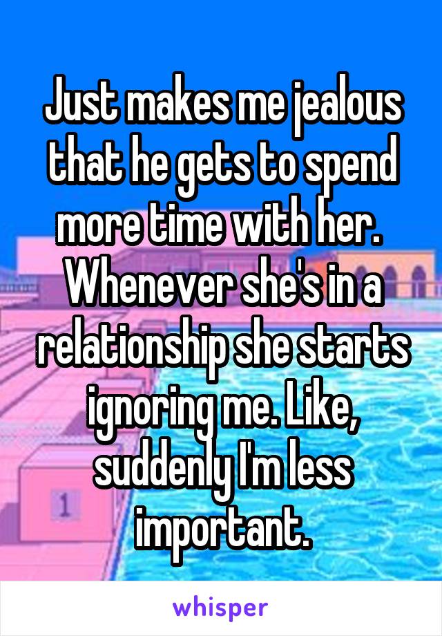 Just makes me jealous that he gets to spend more time with her. 
Whenever she's in a relationship she starts ignoring me. Like, suddenly I'm less important.