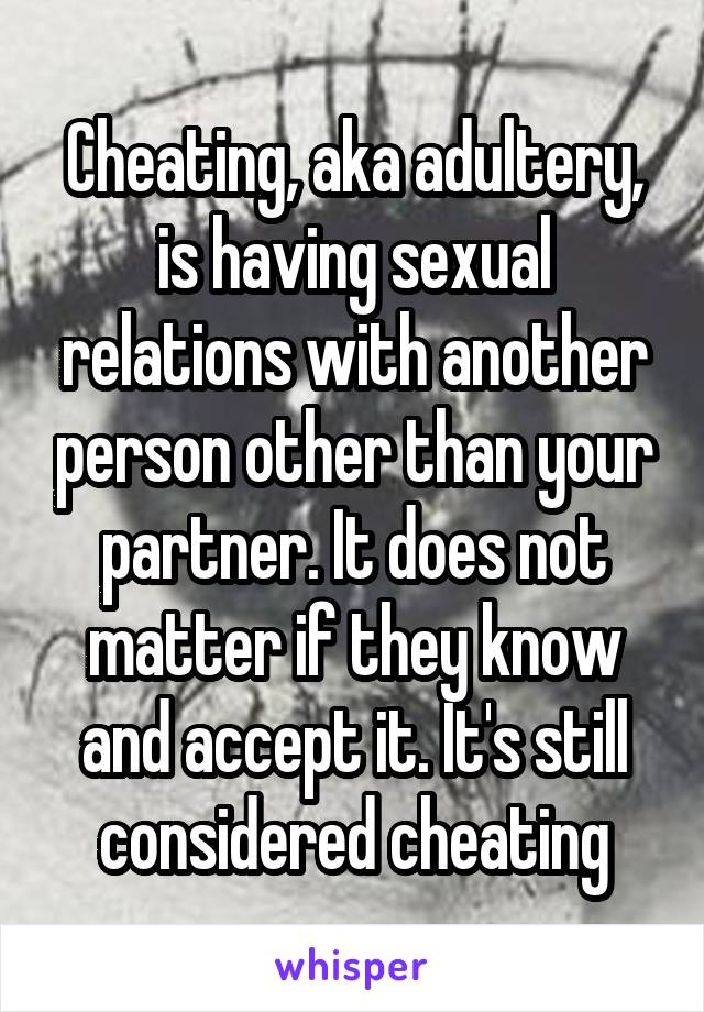 Cheating, aka adultery, is having sexual relations with another person other than your partner. It does not matter if they know and accept it. It's still considered cheating