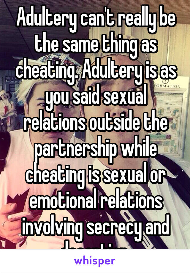 Adultery can't really be the same thing as cheating. Adultery is as you said sexual relations outside the partnership while cheating is sexual or emotional relations involving secrecy and deception 