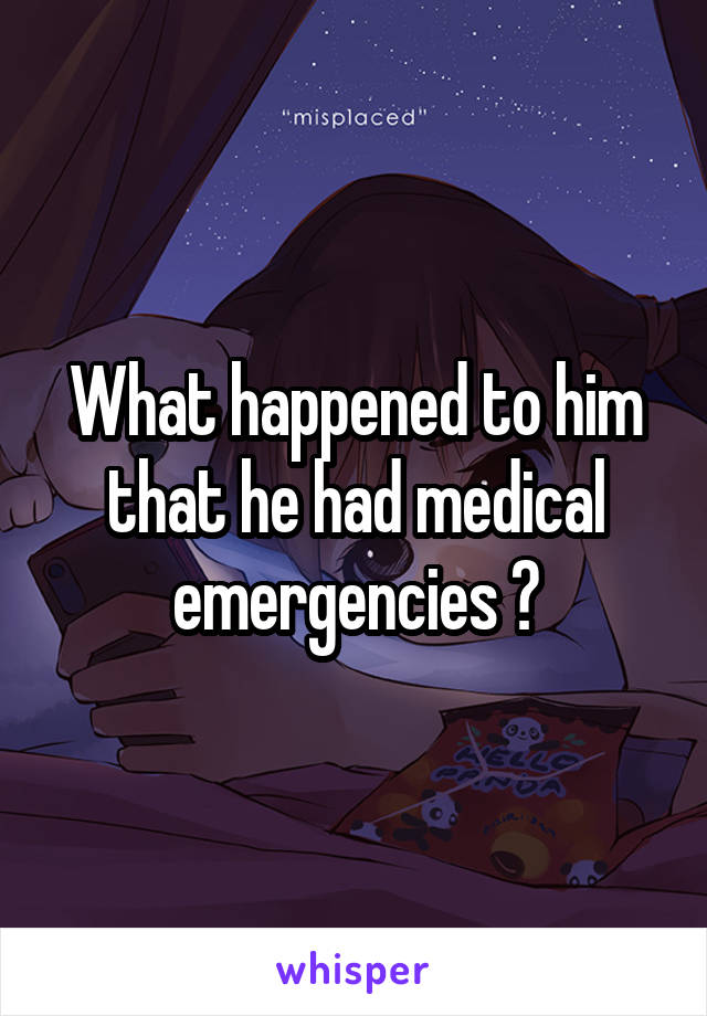 What happened to him that he had medical emergencies ?