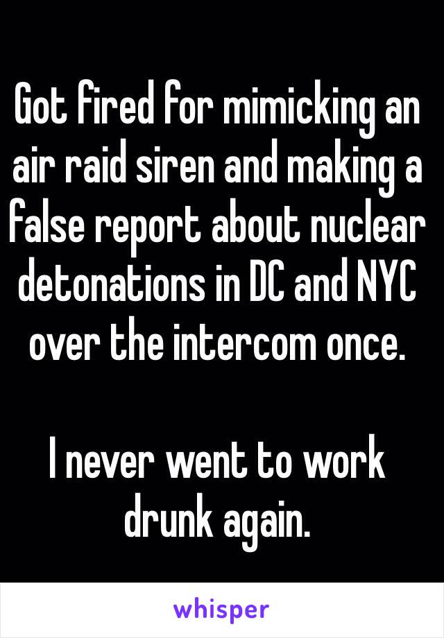 Got fired for mimicking an air raid siren and making a false report about nuclear detonations in DC and NYC over the intercom once.

I never went to work 
drunk again.