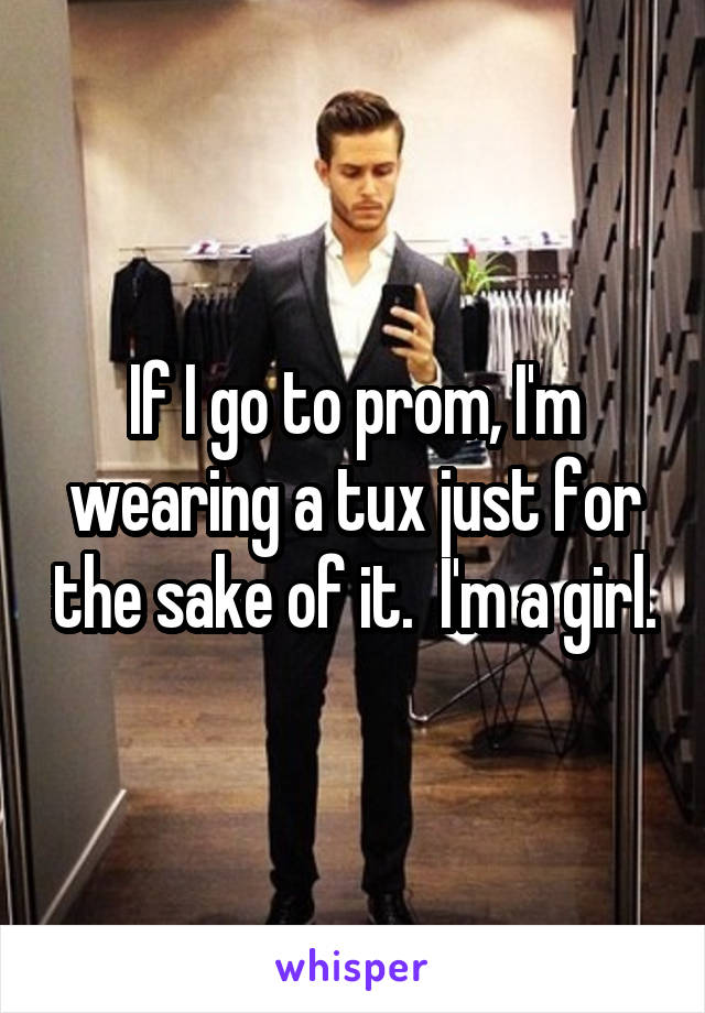 If I go to prom, I'm wearing a tux just for the sake of it.  I'm a girl.