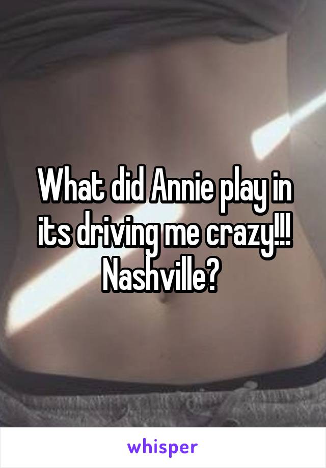 What did Annie play in its driving me crazy!!! Nashville? 