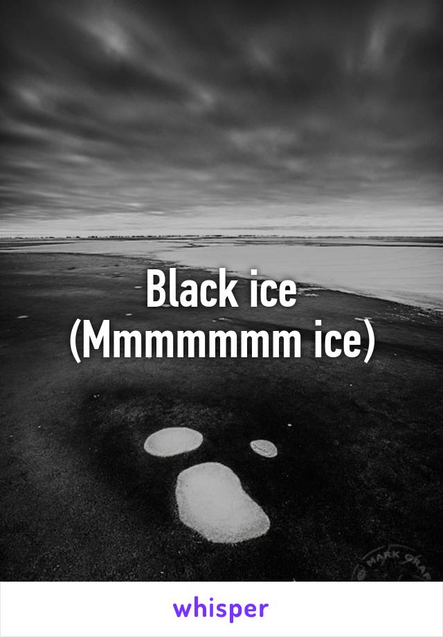 Black ice
(Mmmmmmm ice)