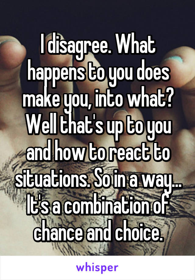 I disagree. What happens to you does make you, into what? Well that's up to you and how to react to situations. So in a way... It's a combination of chance and choice.