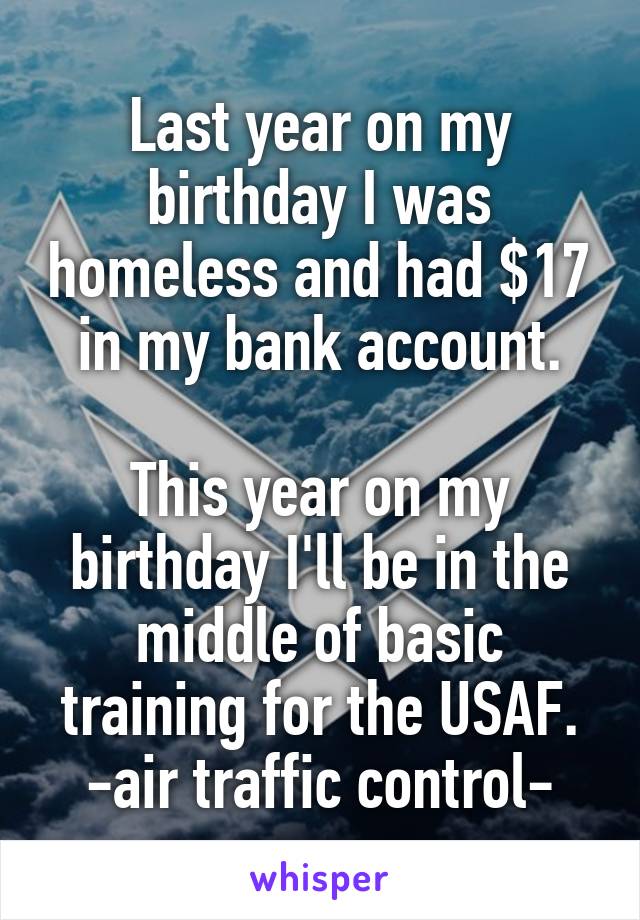 Last year on my birthday I was homeless and had $17 in my bank account.

This year on my birthday I'll be in the middle of basic training for the USAF.
-air traffic control-