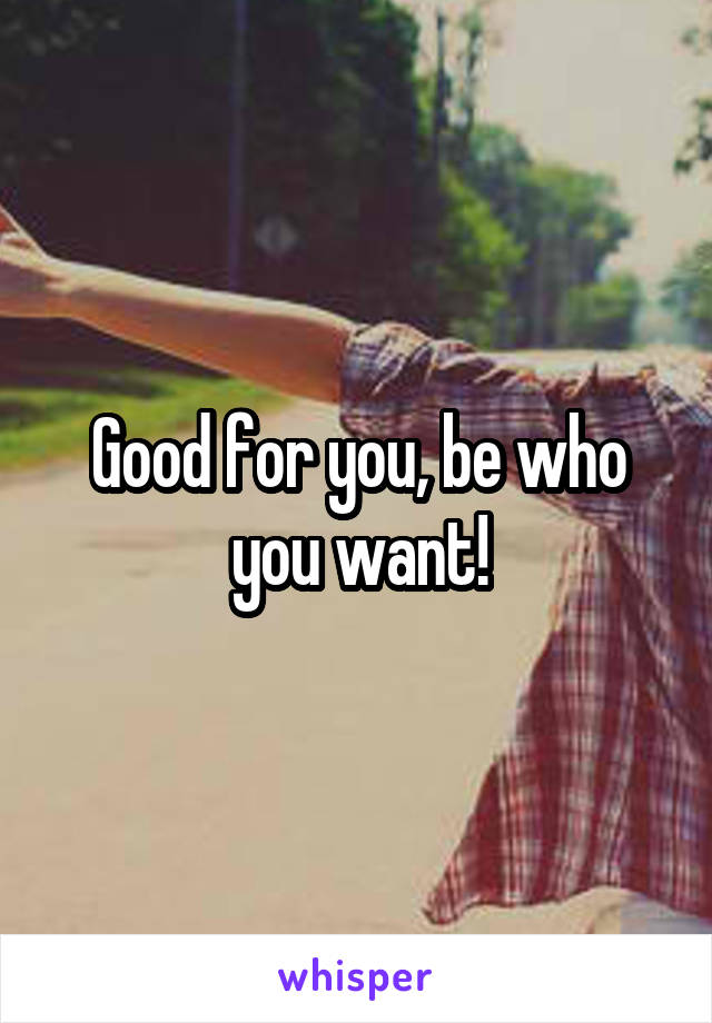 Good for you, be who you want!