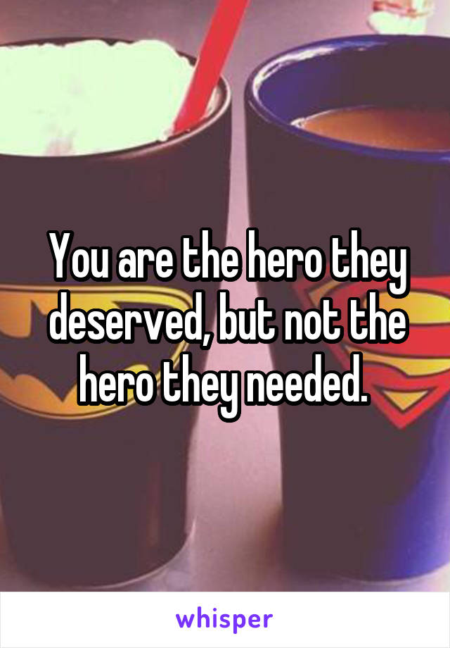 You are the hero they deserved, but not the hero they needed. 