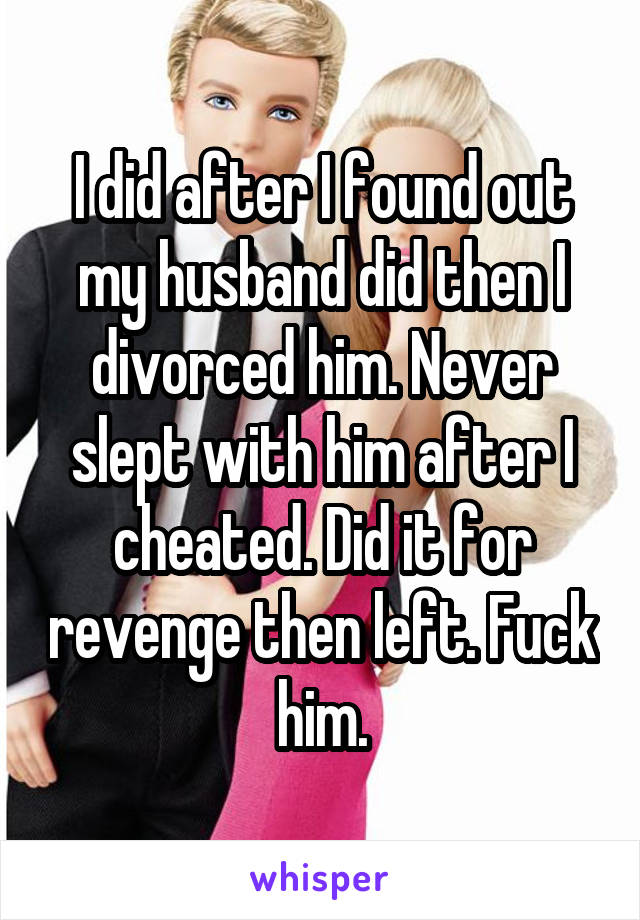 I did after I found out my husband did then I divorced him. Never slept with him after I cheated. Did it for revenge then left. Fuck him.