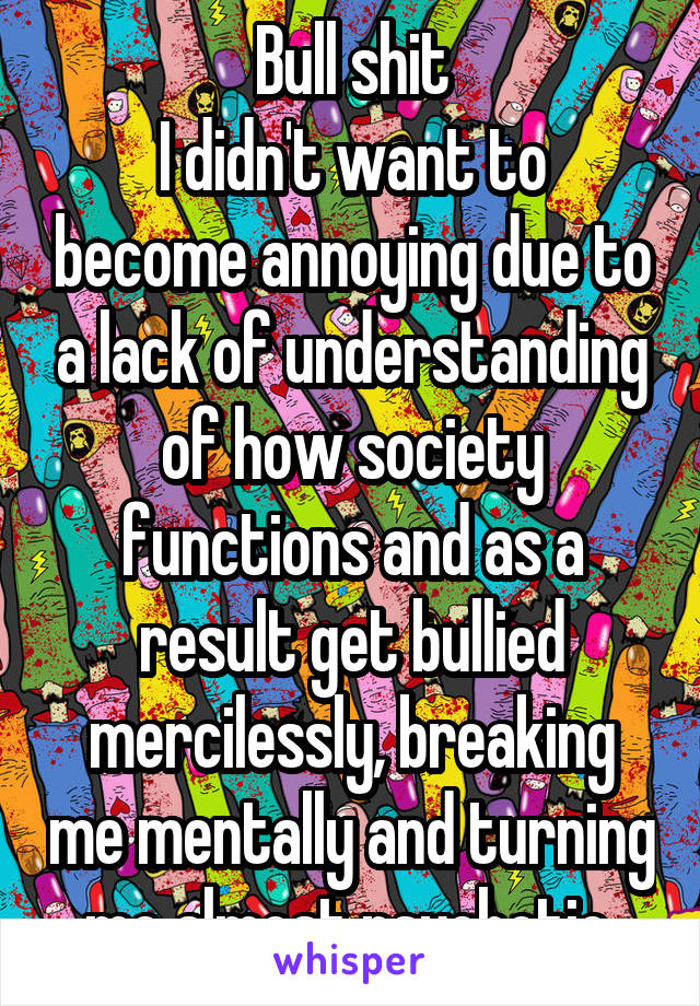 Bull shit
I didn't want to become annoying due to a lack of understanding of how society functions and as a result get bullied mercilessly, breaking me mentally and turning me almost psychotic 