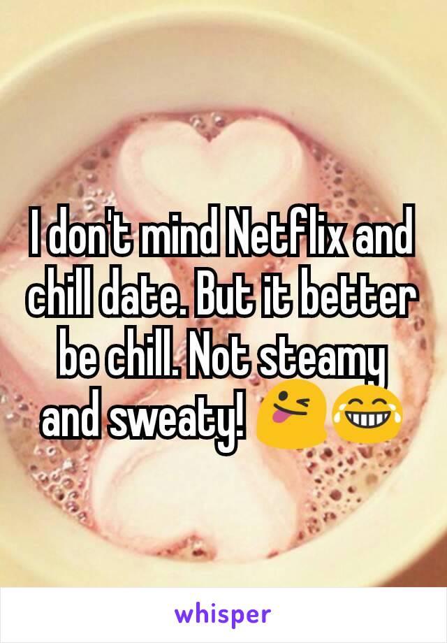 I don't mind Netflix and chill date. But it better be chill. Not steamy and sweaty! 😜😂