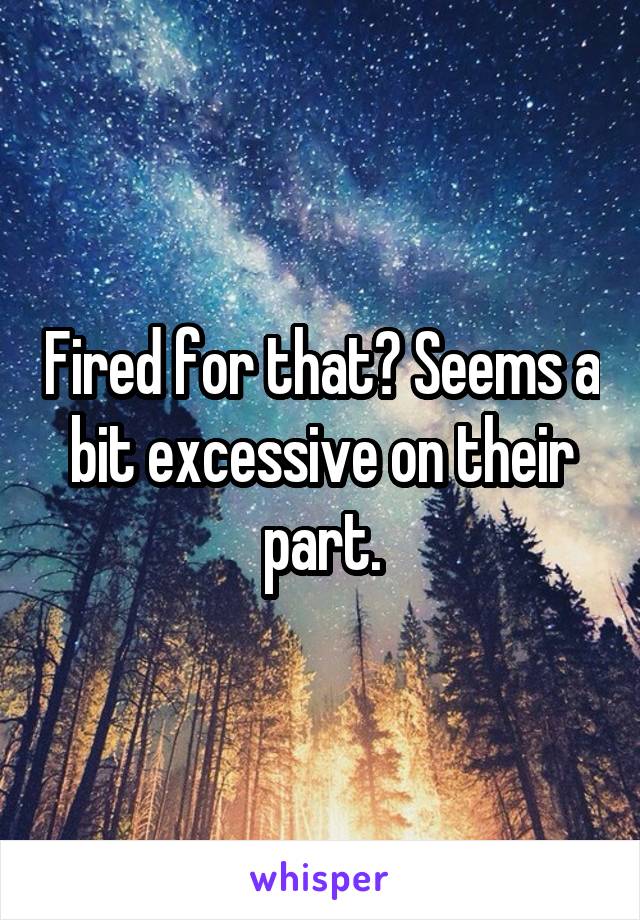 Fired for that? Seems a bit excessive on their part.