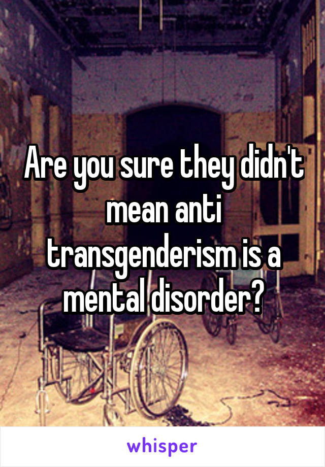 Are you sure they didn't mean anti transgenderism is a mental disorder?