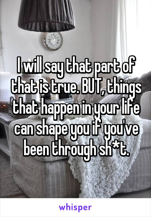 I will say that part of that is true. BUT, things that happen in your life can shape you if you've been through sh*t.