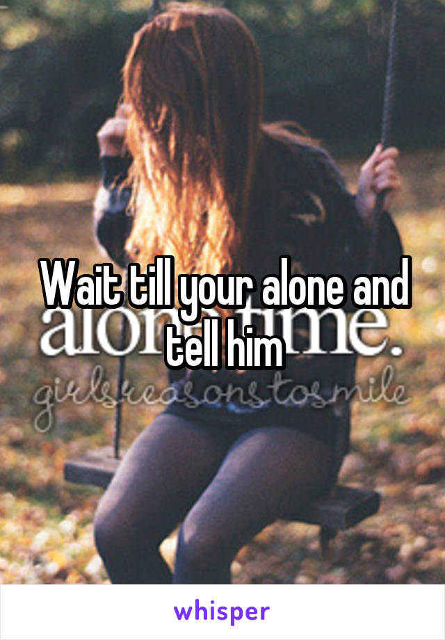 Wait till your alone and tell him