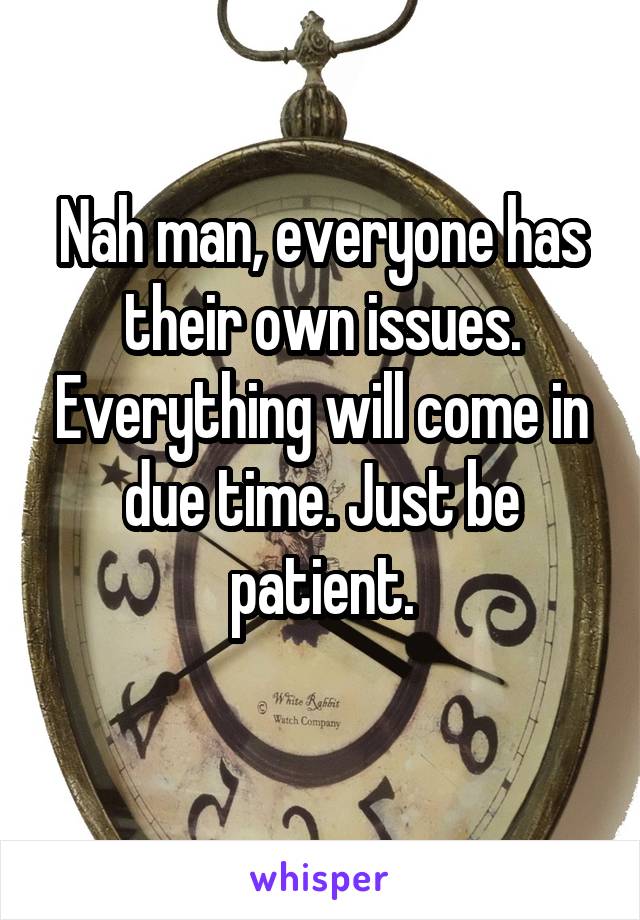 Nah man, everyone has their own issues. Everything will come in due time. Just be patient.
