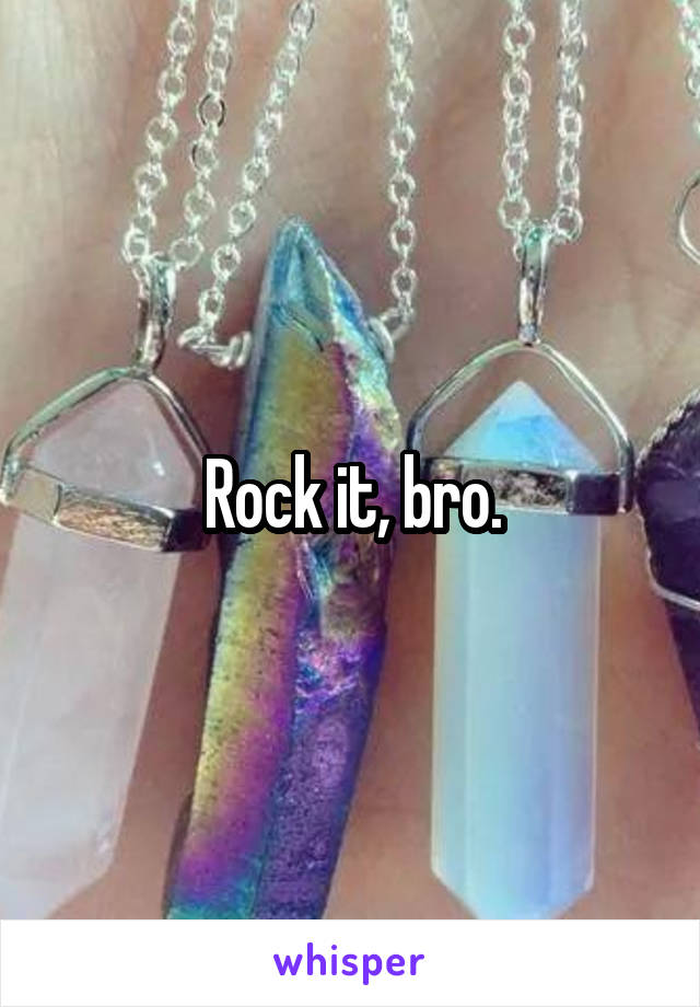 Rock it, bro.