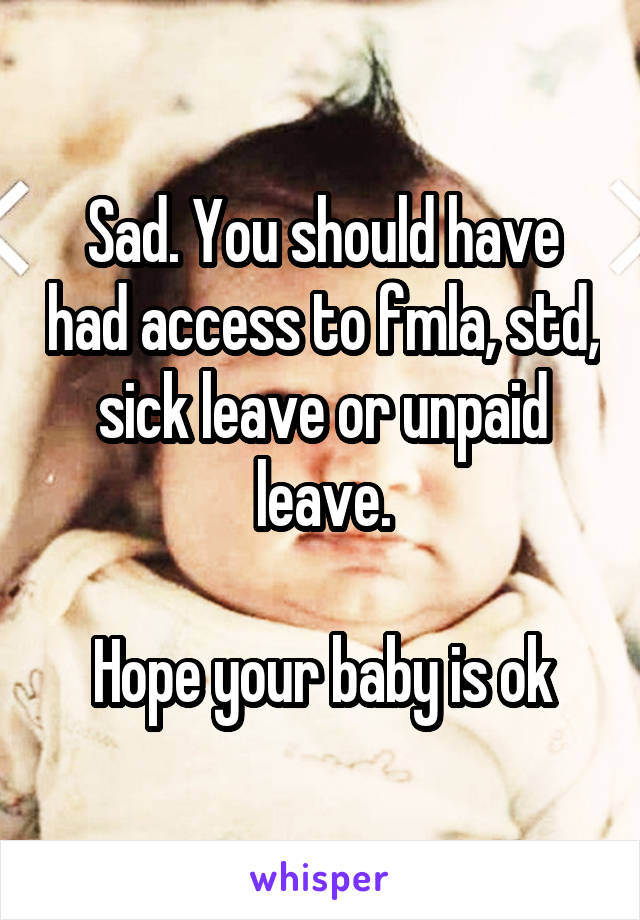 Sad. You should have had access to fmla, std, sick leave or unpaid leave.

Hope your baby is ok