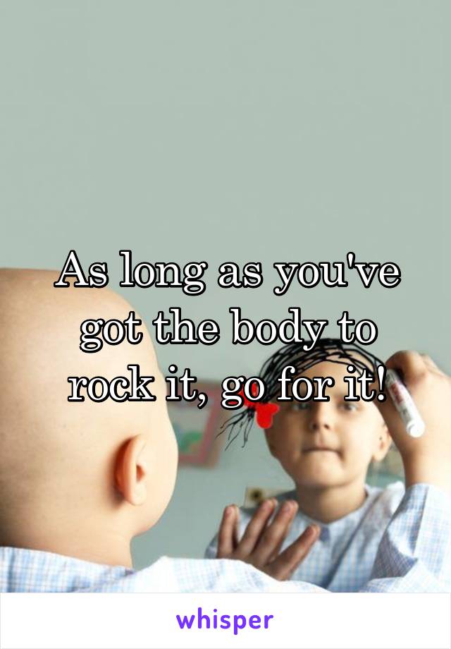 As long as you've got the body to rock it, go for it!